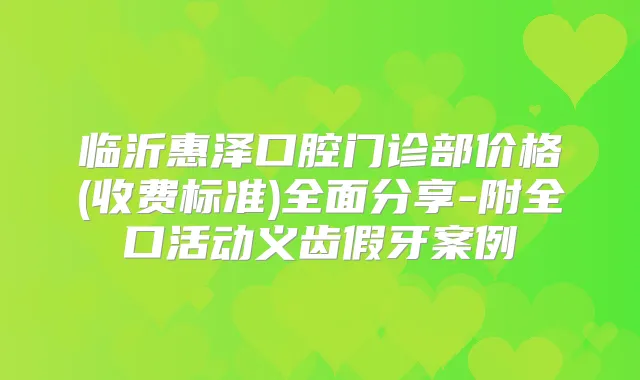 临沂惠泽口腔门诊部价格(收费标准)全面分享-附全口活动义齿假牙案例