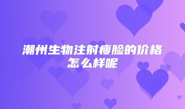 潮州生物注射瘦脸的价格怎么样呢