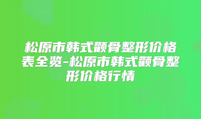 松原市韩式颧骨整形价格表全览-松原市韩式颧骨整形价格行情