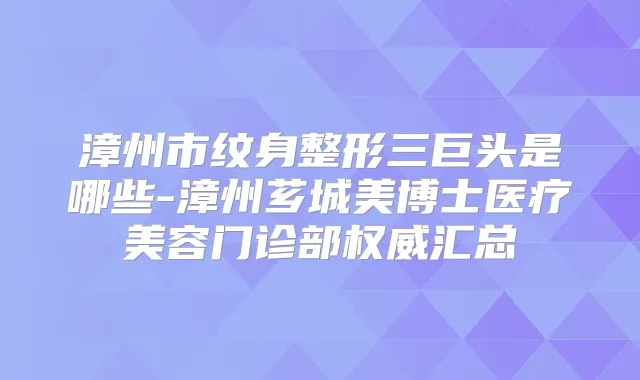漳州市纹身整形三巨头是哪些-漳州芗城美博士医疗美容门诊部汇总
