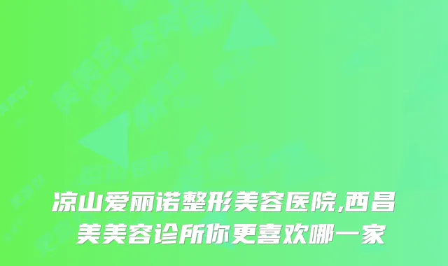 凉山爱丽诺整形美容医院,西昌玥美美容诊所你更喜欢哪一家