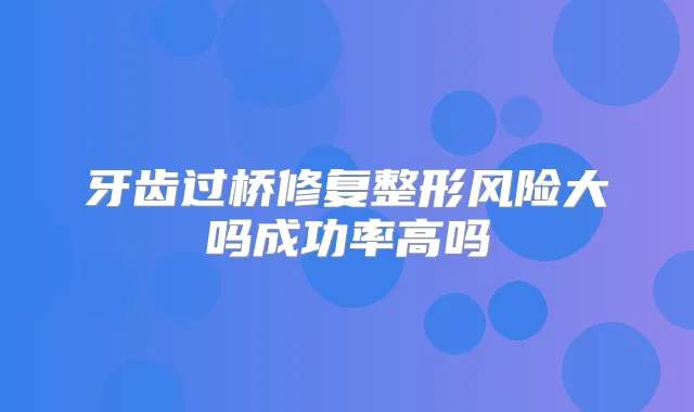 牙齿过桥修复整形风险大吗成功率高吗