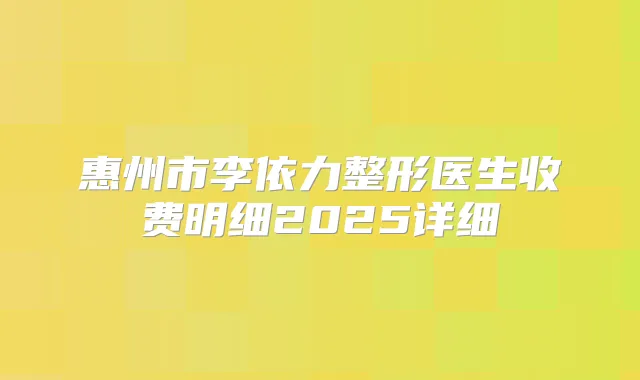 惠州市李依力整形医生收费明细2025详细