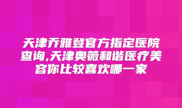 天津乔雅登官方指定医院查询,天津奥薇和谐医疗美容你比较喜欢哪一家