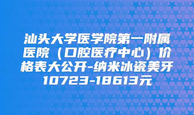 汕头大学医学院第一附属医院(口腔医疗中心)价格表大公开-纳米冰瓷美牙10723-18613元