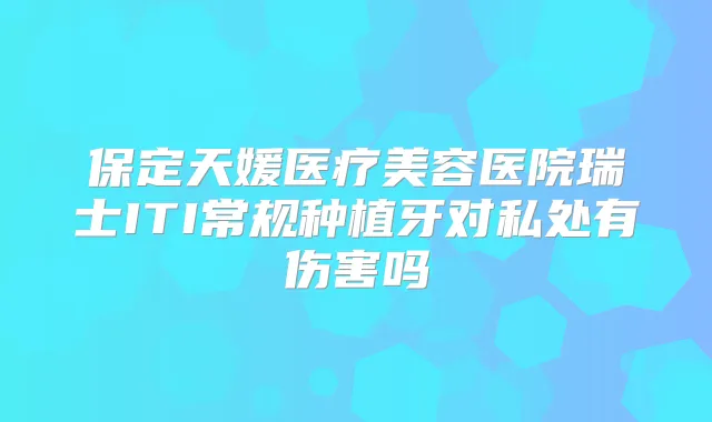 保定天媛医疗美容医院瑞士ITI常规种植牙对私处有伤害吗