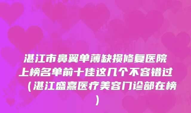 湛江市鼻翼单薄缺损修复医院上榜名单前十佳这几个不容错过(湛江盛熹医疗美容门诊部在榜)