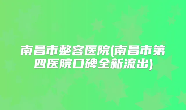 南昌市整容医院(南昌市第四医院口碑全新流出)