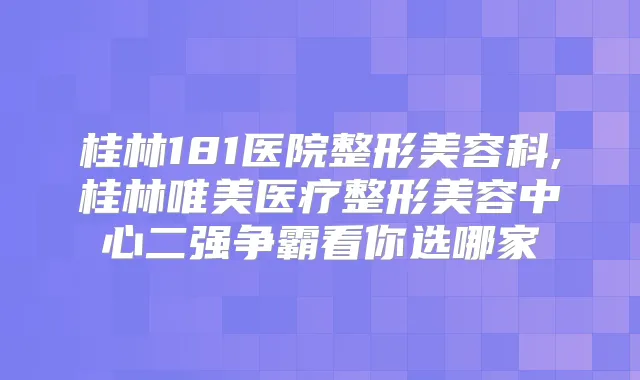 桂林181医院整形美容科,桂林唯美医疗整形美容中心二强争霸看你选哪家