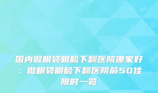 国内做眼袋眼睑下翻医院哪家好：做眼袋眼睑下翻医院前50佳限时一览