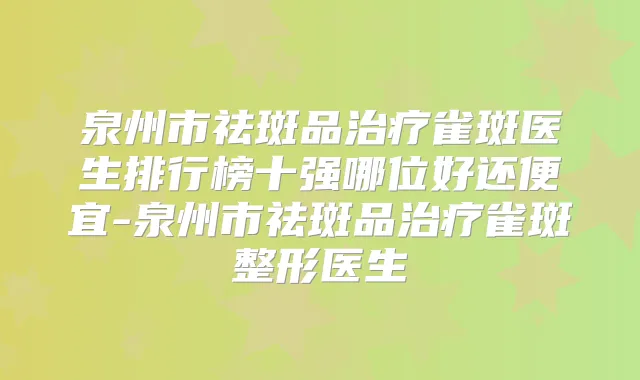 泉州市祛斑品雀斑医生排行榜十强哪位好还便宜-泉州市祛斑品雀斑整形医生