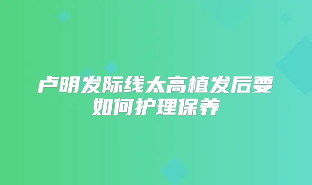 卢明发际线太高植发后要如何护理保养