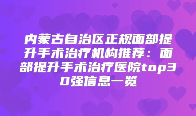 内蒙古自治区正规面部提升手术机构推荐:面部提升手术医院top30强信息一览