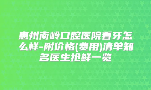 惠州南岭口腔医院看牙怎么样-附价格(费用)清单知名医生抢鲜一览