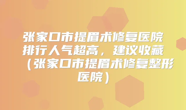 张家口市提眉术修复医院排行人气超高,建议收藏(张家口市提眉术修复整形医院)
