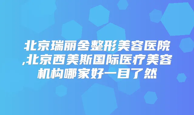 北京瑞丽舍整形美容医院,北京西美斯国际医疗美容机构哪家好一目了然