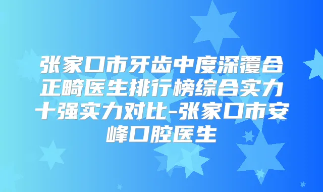 张家口市牙齿中度深覆合正畸医生排行榜综合实力十强实力对比-张家口市安峰口腔医生