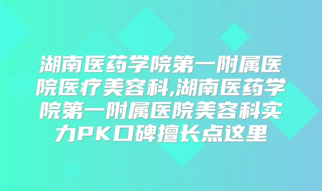 湖南医药学院第一附属医院医疗美容科,湖南医药学院第一附属医院美容科实力PK口碑擅长点这里