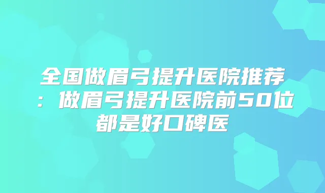 全国做眉弓提升医院推荐:做眉弓提升医院前50位都是好口碑医