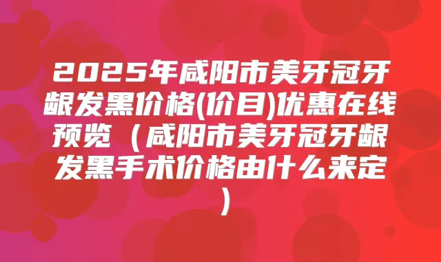 2025年咸阳市美牙冠牙龈发黑价格(价目)优惠在线预览(咸阳市美牙冠牙龈发黑手术价格由什么来定)
