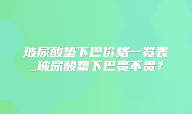 玻尿酸垫下巴价格一览表_玻尿酸垫下巴贵不贵？