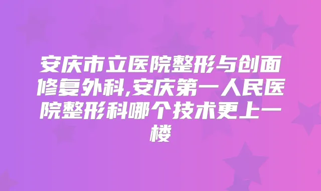 安庆市立医院整形与创面修复外科,安庆第一人民医院整形科哪个技术更上一楼