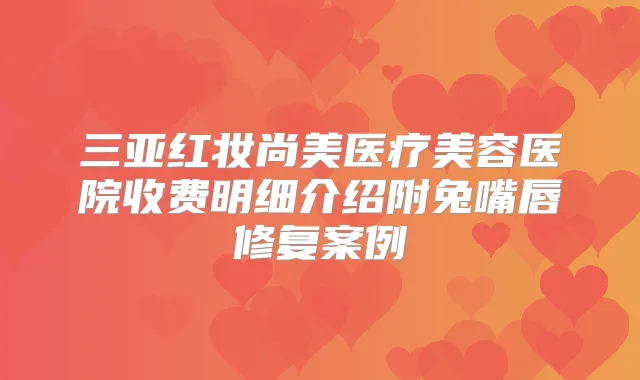 三亚红妆尚美医疗美容医院收费明细介绍附兔嘴唇修复案例