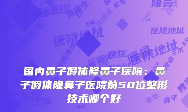 国内鼻子假体隆鼻子医院:鼻子假体隆鼻子医院前50位整形技术哪个好