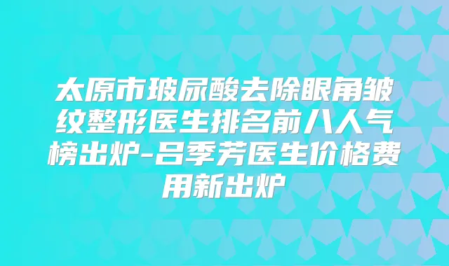 太原市玻尿酸去除眼角皱纹整形医生排名前八人气榜出炉-吕季芳医生价格费用新出炉