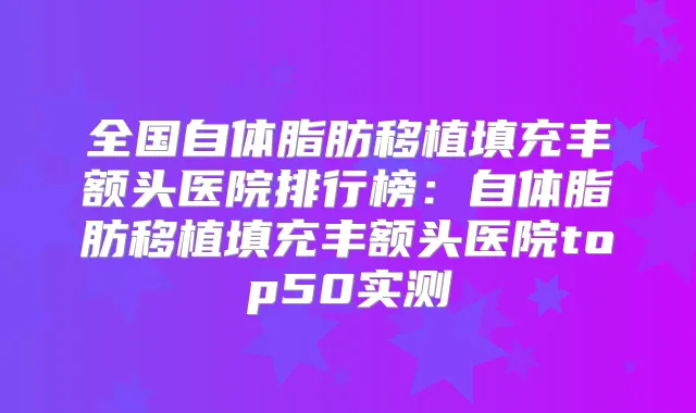 全国自体脂肪移植填充丰额头医院排行榜:自体脂肪移植填充丰额头医院top50实测