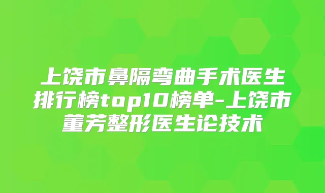 上饶市鼻隔弯曲手术医生排行榜top10榜单-上饶市董芳整形医生论技术