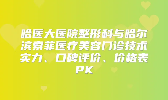 哈医大医院整形科与哈尔滨索菲医疗美容门诊技术实力、口碑评价、价格表PK