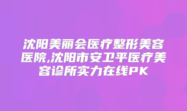 沈阳美丽会医疗整形美容医院,沈阳市安卫平医疗美容诊所实力在线PK