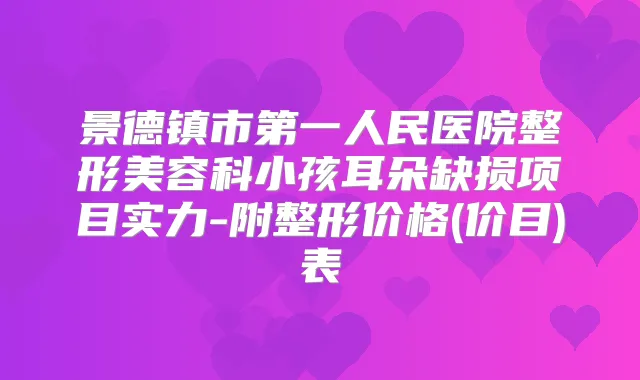 景德镇市第一人民医院整形美容科小孩耳朵缺损项目实力-附整形价格(价目)表
