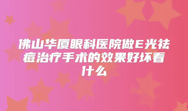 佛山华厦眼科医院做E光祛痘手术的效果好坏看什么
