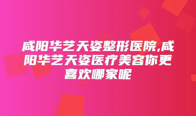 咸阳华艺天姿整形医院,咸阳华艺天姿医疗美容你更喜欢哪家呢