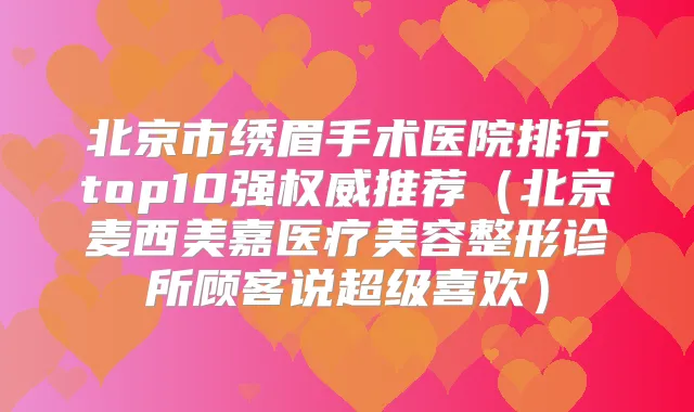 北京市绣眉手术医院排行top10强推荐（北京麦西美嘉医疗美容整形诊所顾客说超级喜欢）