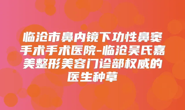 临沧市鼻内镜下功性鼻窦手术手术医院-临沧吴氏嘉美整形美容门诊部的医生种草
