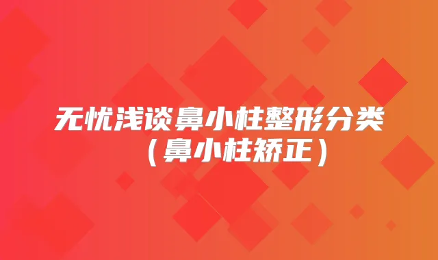 无忧浅谈鼻小柱整形分类(鼻小柱矫正)