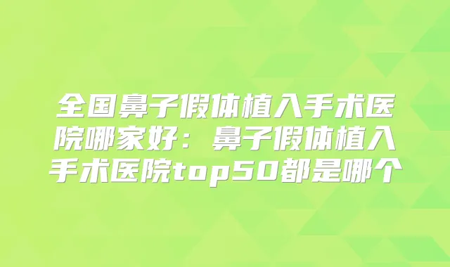全国鼻子假体植入手术医院哪家好:鼻子假体植入手术医院top50都是哪个