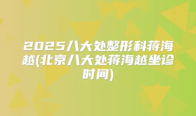 2025八大处整形科蒋海越(北京八大处蒋海越坐诊时间)
