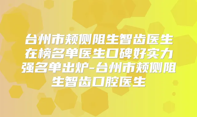 台州市颊侧阻生智齿医生在榜名单医生口碑好实力强名单出炉-台州市颊侧阻生智齿口腔医生