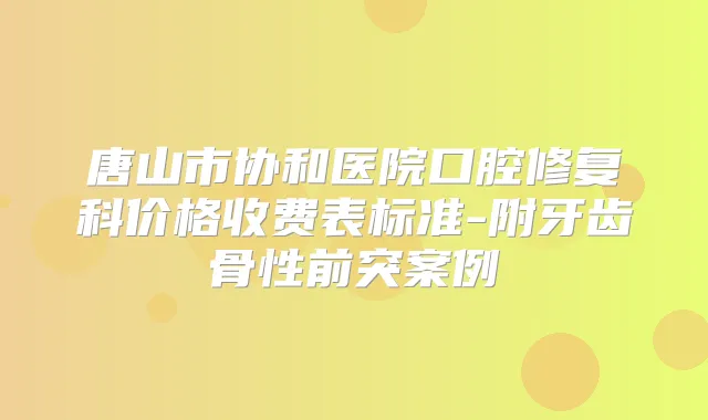 唐山市协和医院口腔修复科价格收费表标准-附牙齿骨性前突案例