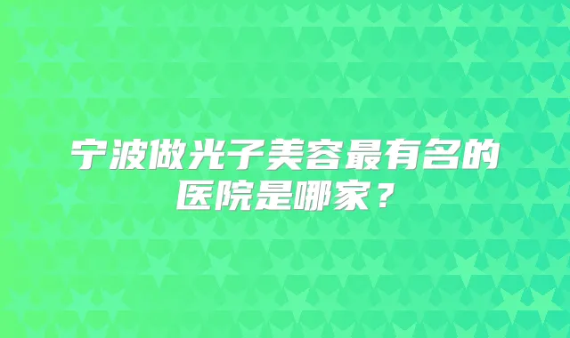 宁波做光子美容有名的医院是哪家?