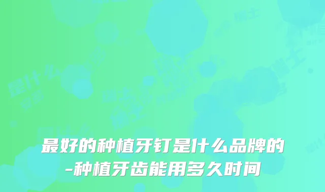 好的种植牙钉是什么品牌的-种植牙齿能用多久时间