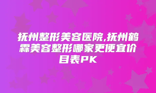 抚州整形美容医院,抚州鹤霖美容整形哪家更便宜价目表PK