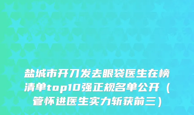 盐城市开刀发去眼袋医生在榜清单top10强正规名单公开（管怀进医生实力斩获前三）