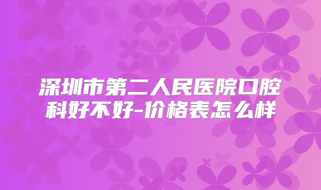 深圳市第二人民医院口腔科好不好-价格表怎么样
