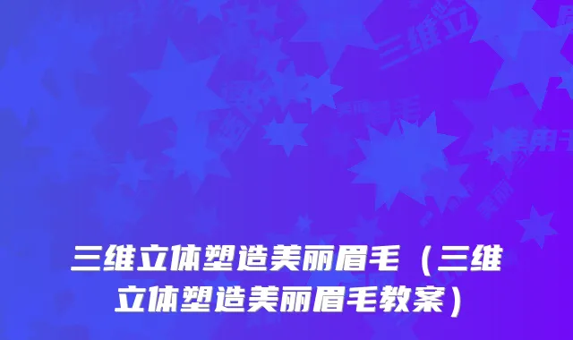 三维立体塑造美丽眉毛（三维立体塑造美丽眉毛教案）