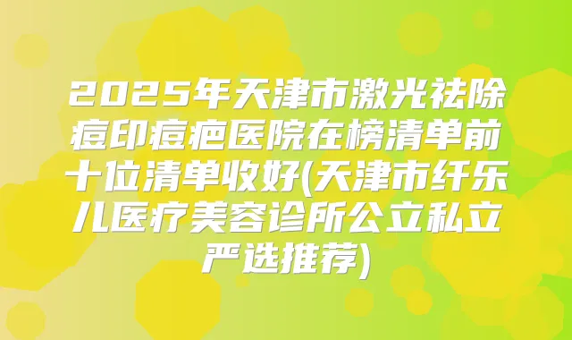 2025年天津市激光祛除痘印痘疤医院在榜清单前十位清单收好(天津市纤乐儿医疗美容诊所公立私立严选推荐)
